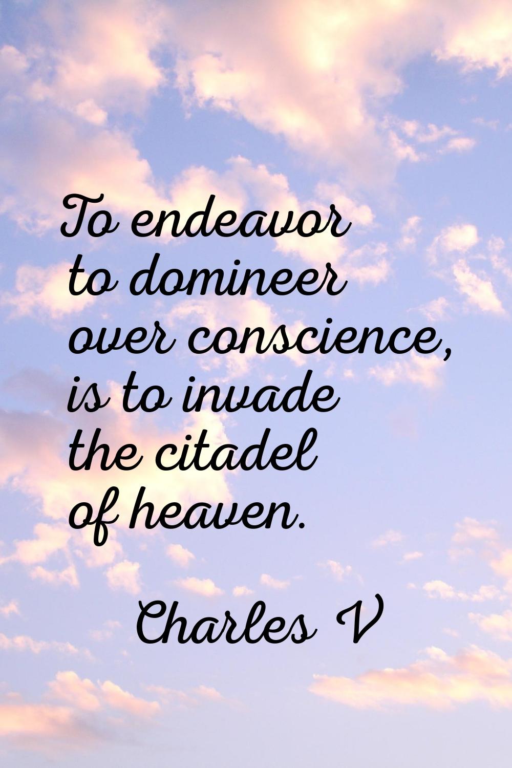 To endeavor to domineer over conscience, is to invade the citadel of heaven.