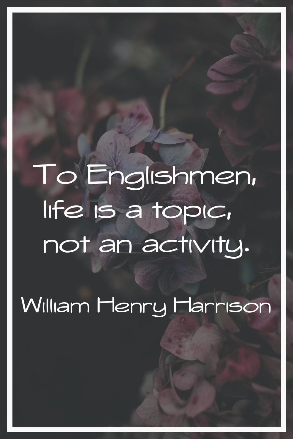To Englishmen, life is a topic, not an activity.