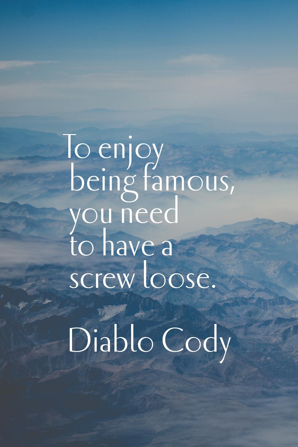 To enjoy being famous, you need to have a screw loose.