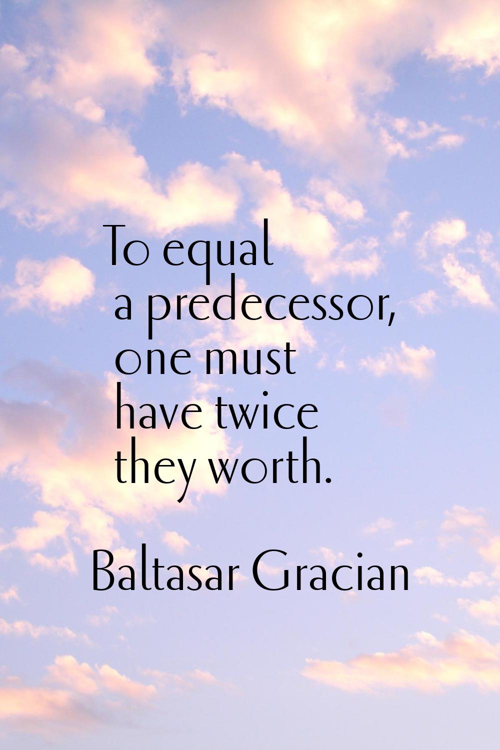 To equal a predecessor, one must have twice they worth.