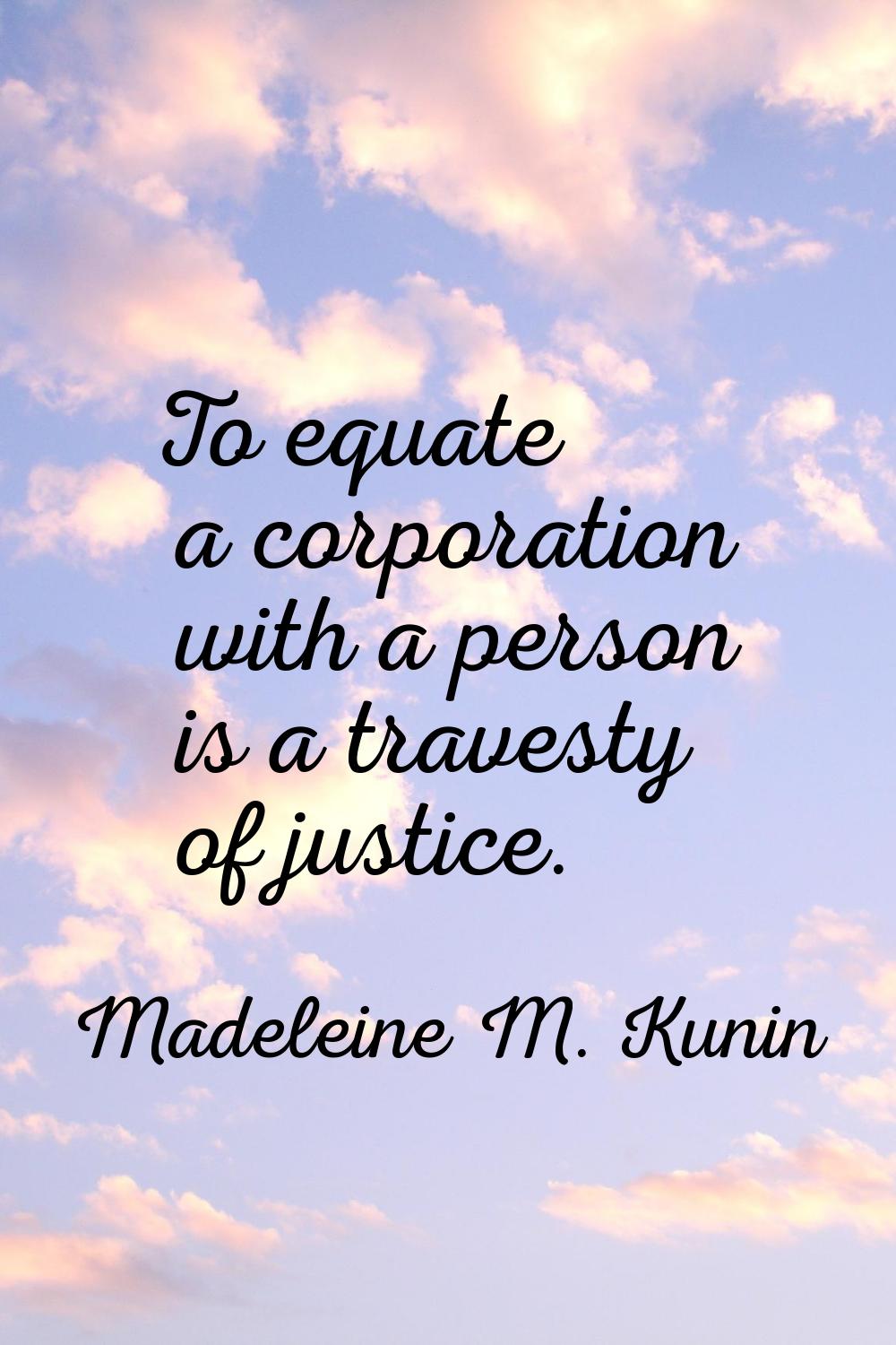 To equate a corporation with a person is a travesty of justice.