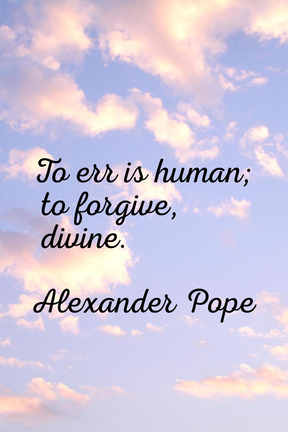 To err is human; to forgive, divine.