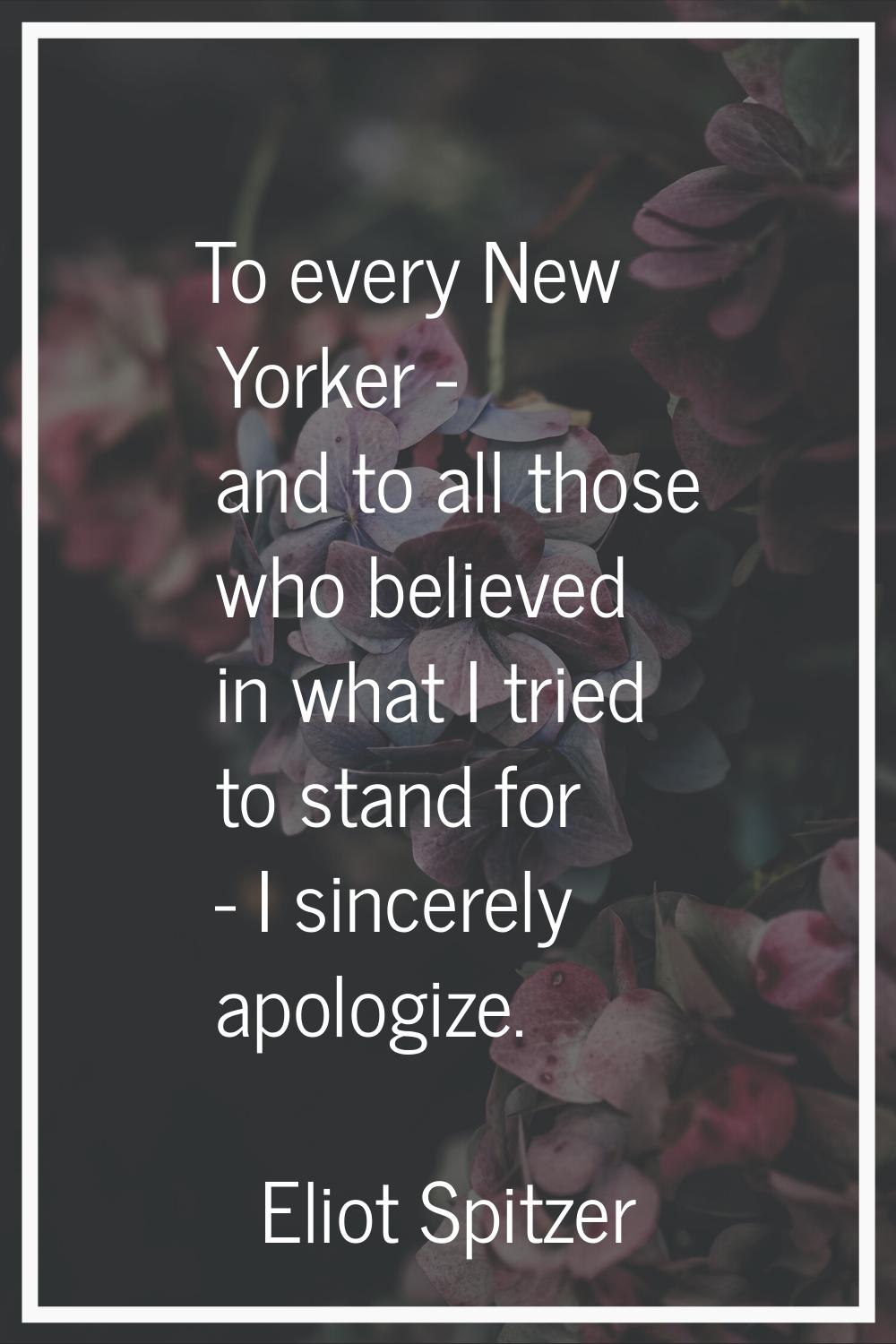 To every New Yorker - and to all those who believed in what I tried to stand for - I sincerely apol