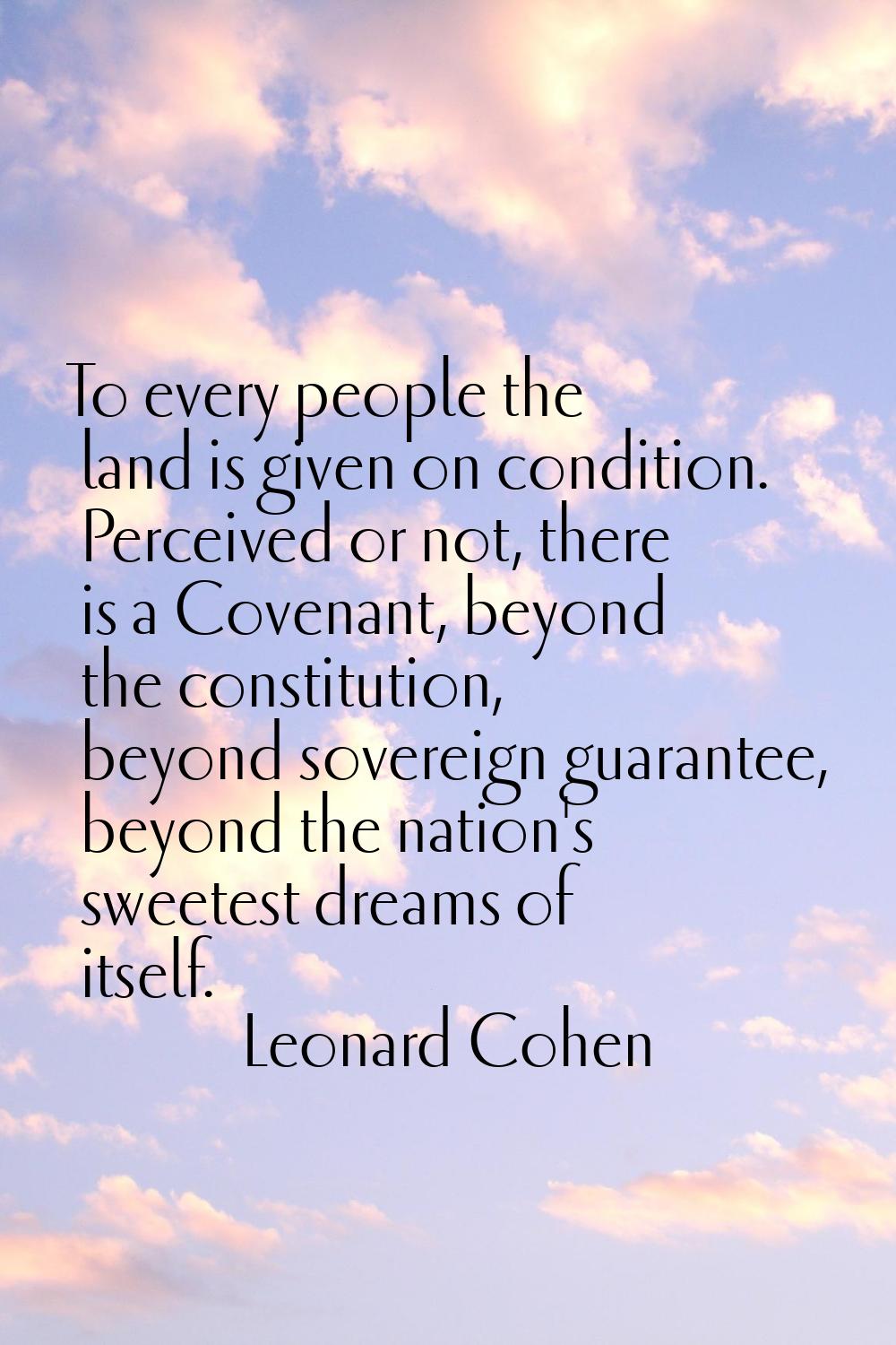 To every people the land is given on condition. Perceived or not, there is a Covenant, beyond the c