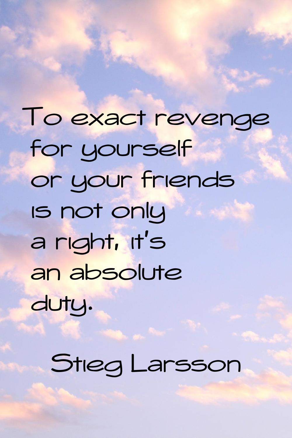 To exact revenge for yourself or your friends is not only a right, it's an absolute duty.