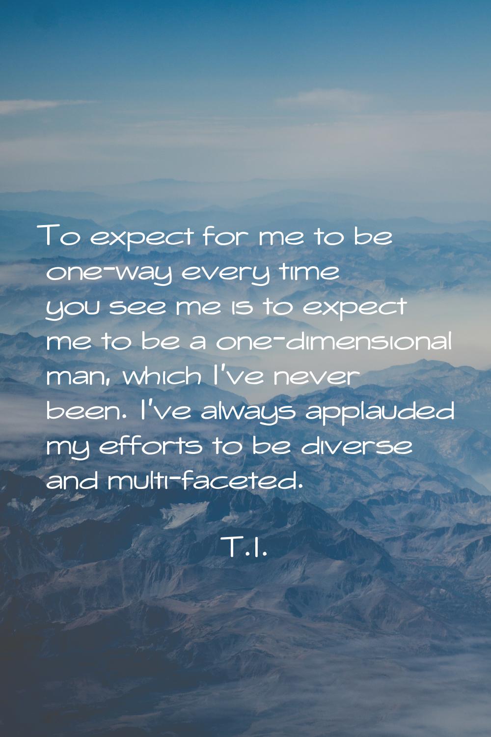 To expect for me to be one-way every time you see me is to expect me to be a one-dimensional man, w