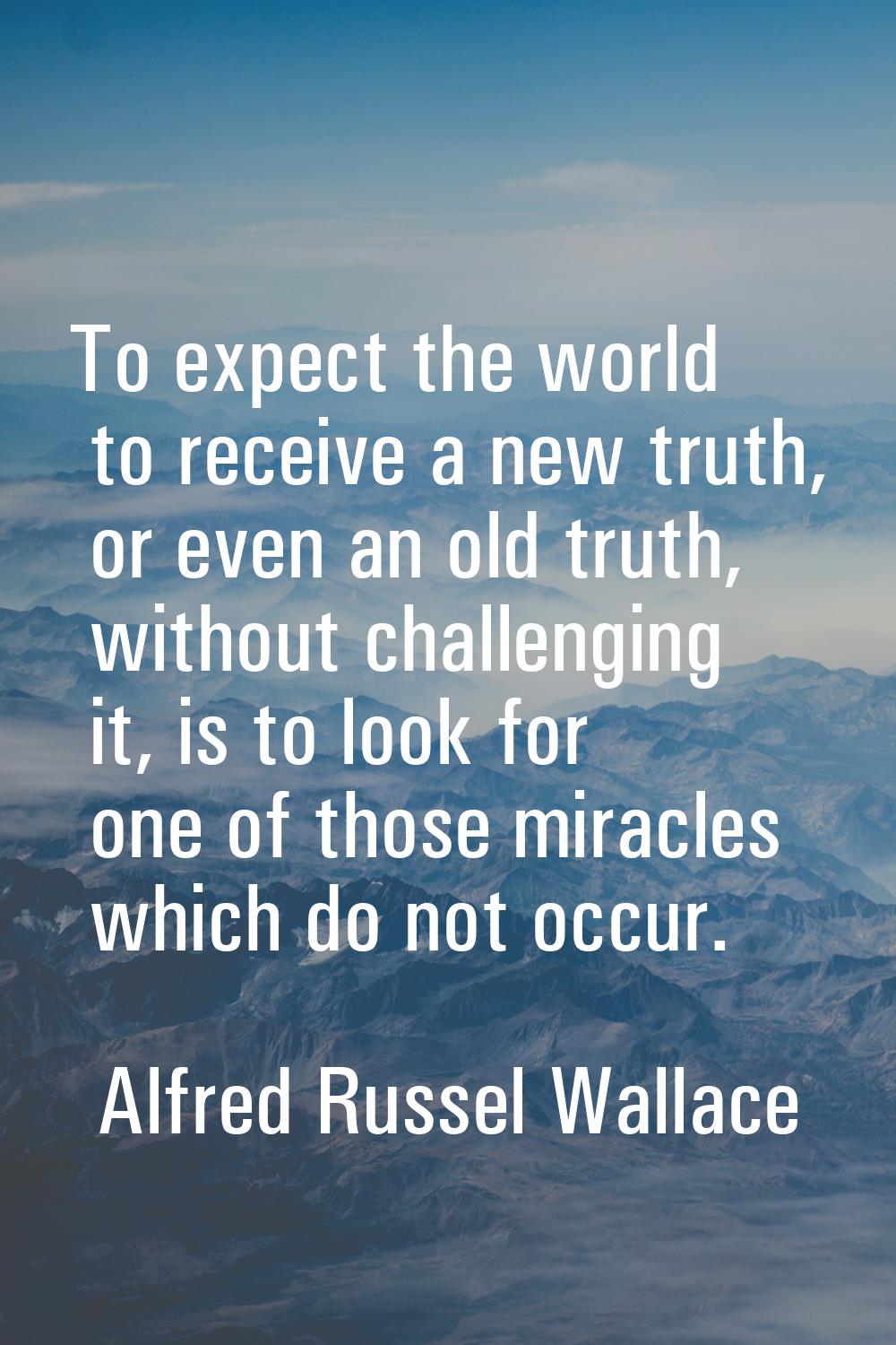 To expect the world to receive a new truth, or even an old truth, without challenging it, is to loo