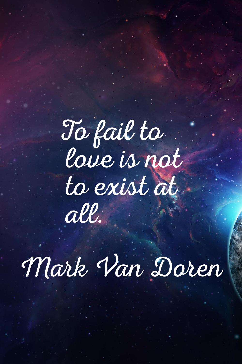 To fail to love is not to exist at all.