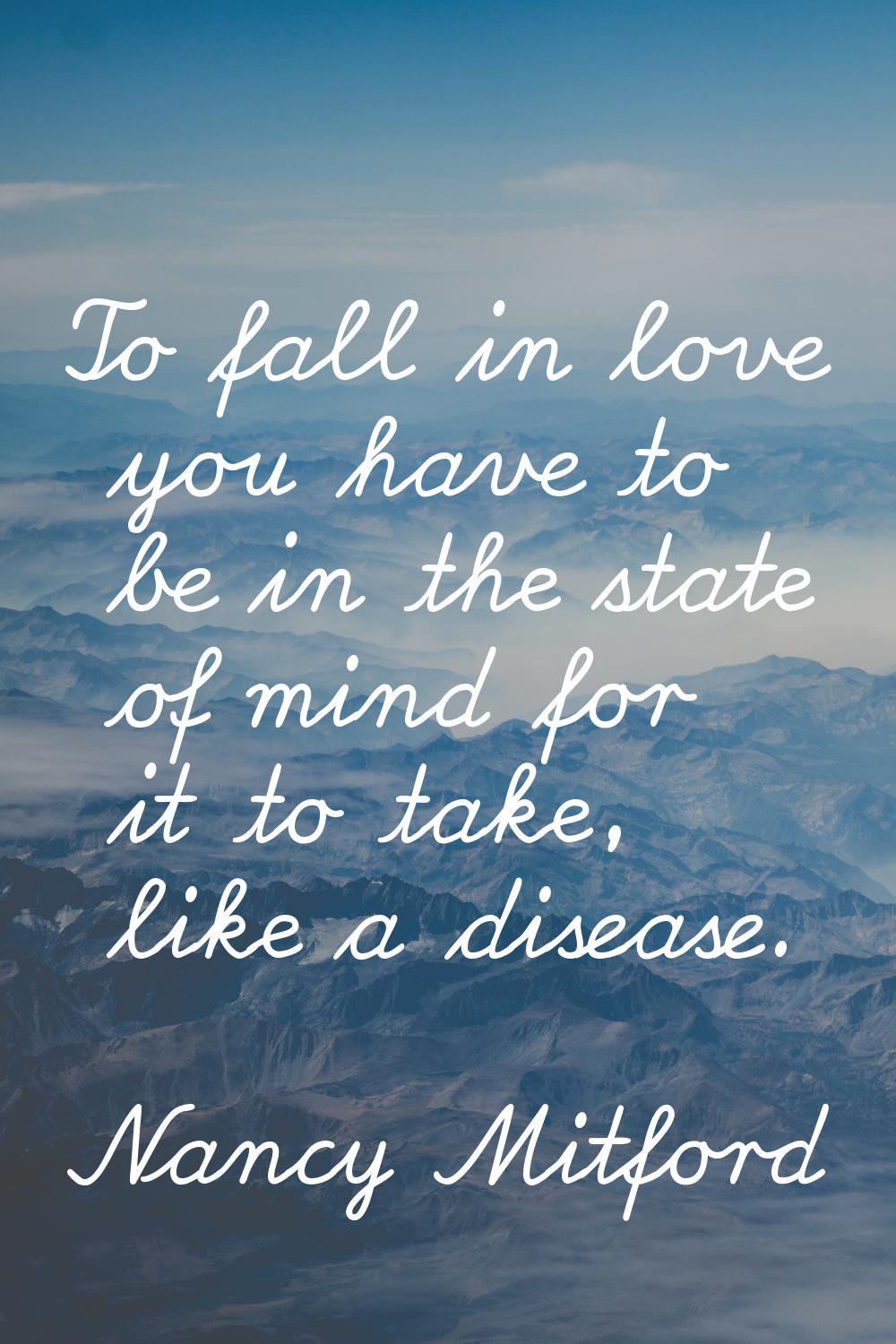 To fall in love you have to be in the state of mind for it to take, like a disease.