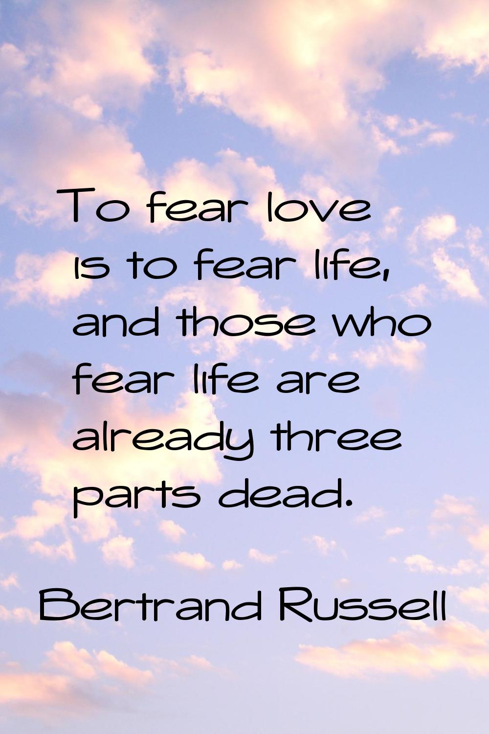 To fear love is to fear life, and those who fear life are already three parts dead.