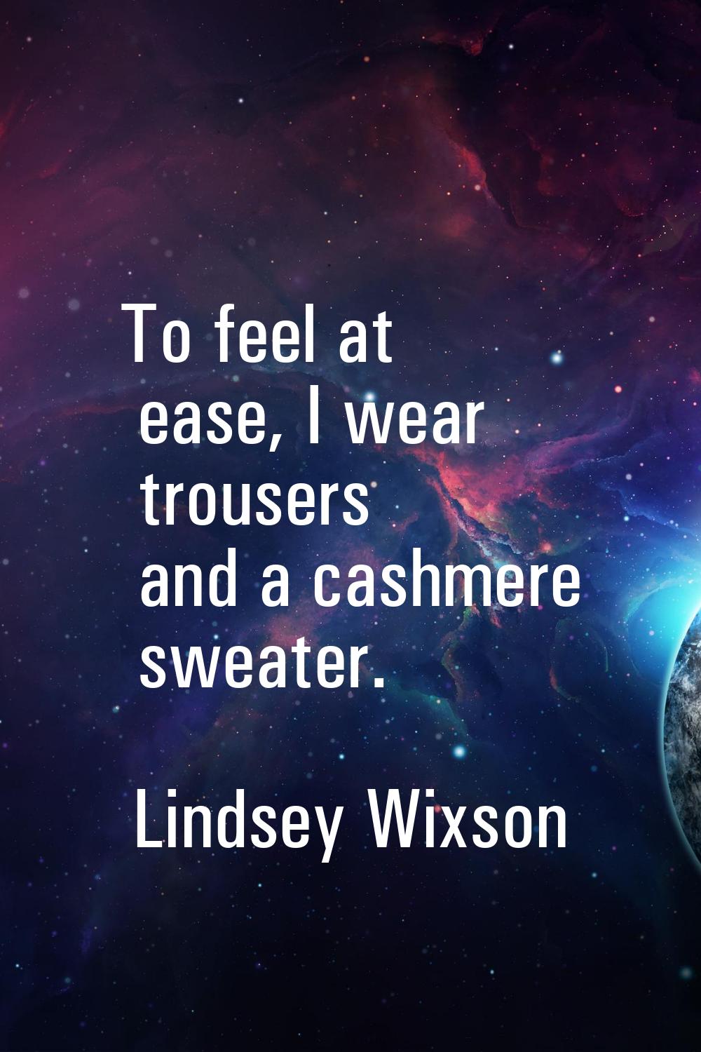 To feel at ease, I wear trousers and a cashmere sweater.