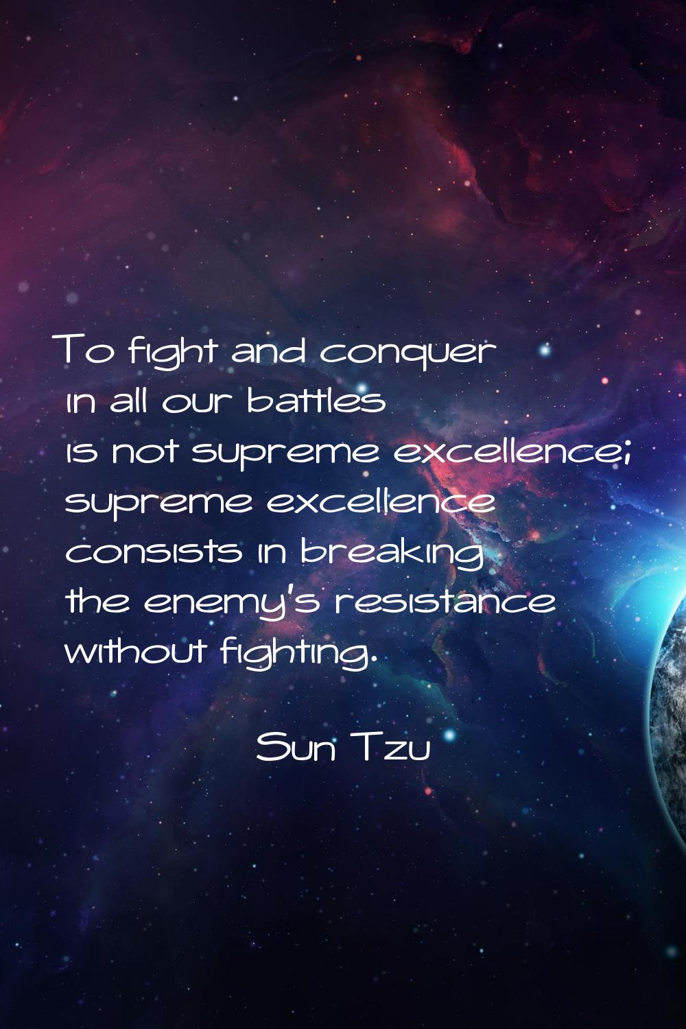 To fight and conquer in all our battles is not supreme excellence; supreme excellence consists in b
