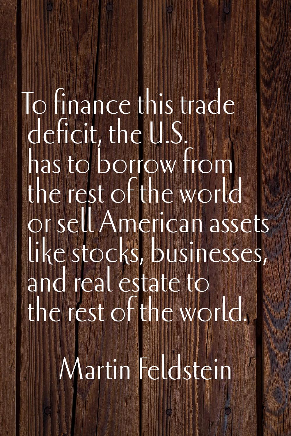To finance this trade deficit, the U.S. has to borrow from the rest of the world or sell American a