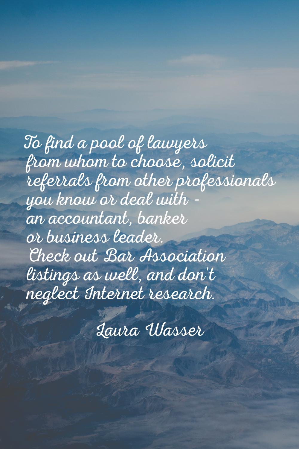 To find a pool of lawyers from whom to choose, solicit referrals from other professionals you know 