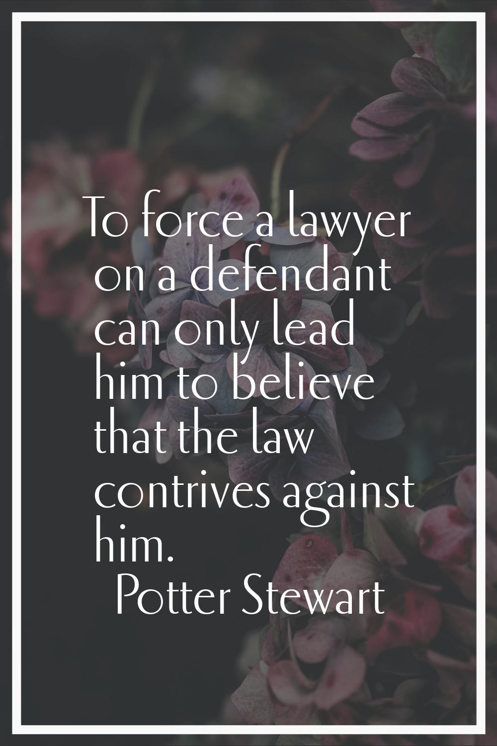 To force a lawyer on a defendant can only lead him to believe that the law contrives against him.