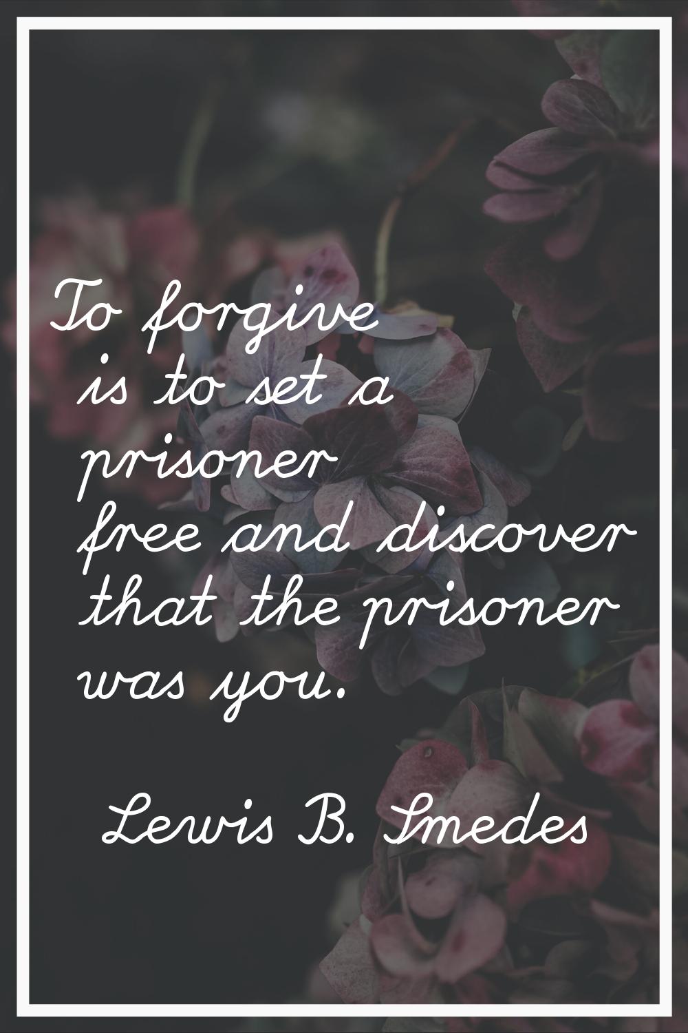 To forgive is to set a prisoner free and discover that the prisoner was you.