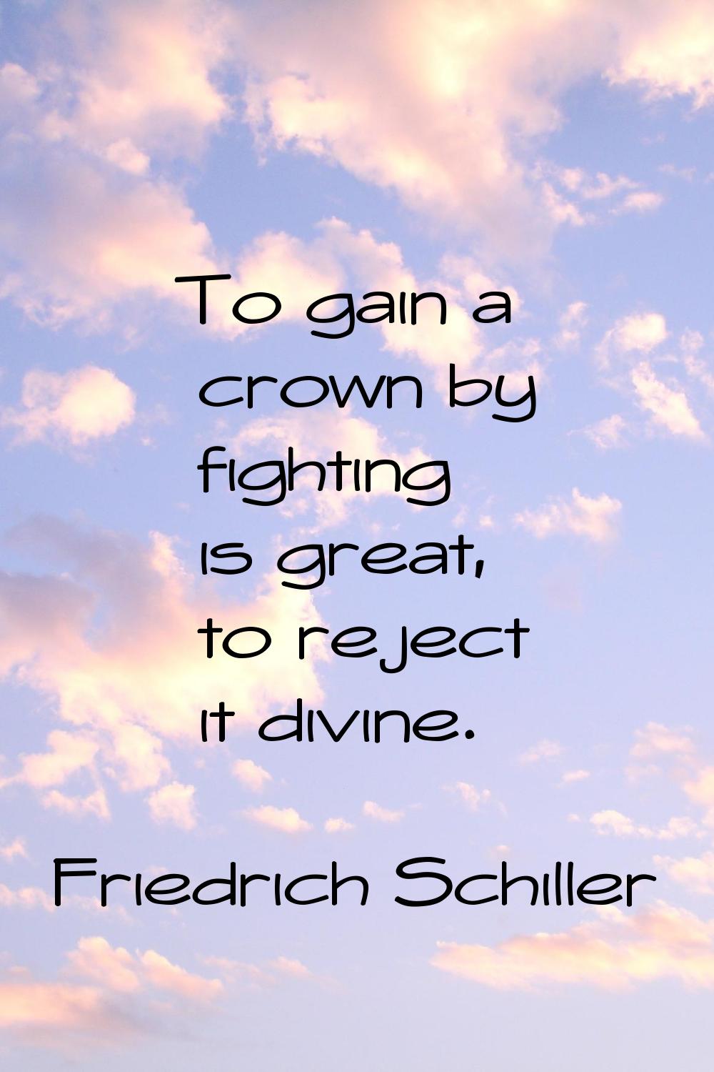 To gain a crown by fighting is great, to reject it divine.