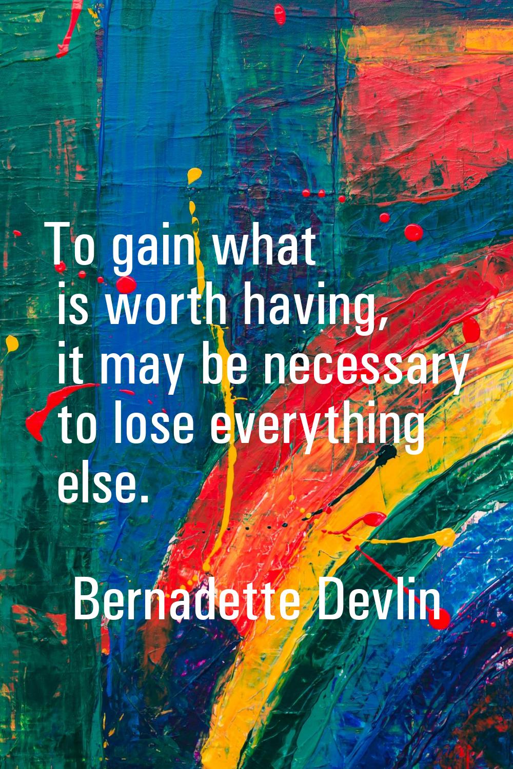 To gain what is worth having, it may be necessary to lose everything else.