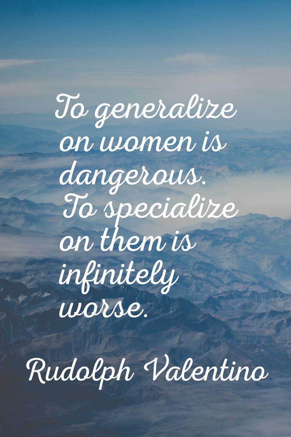 To generalize on women is dangerous. To specialize on them is infinitely worse.