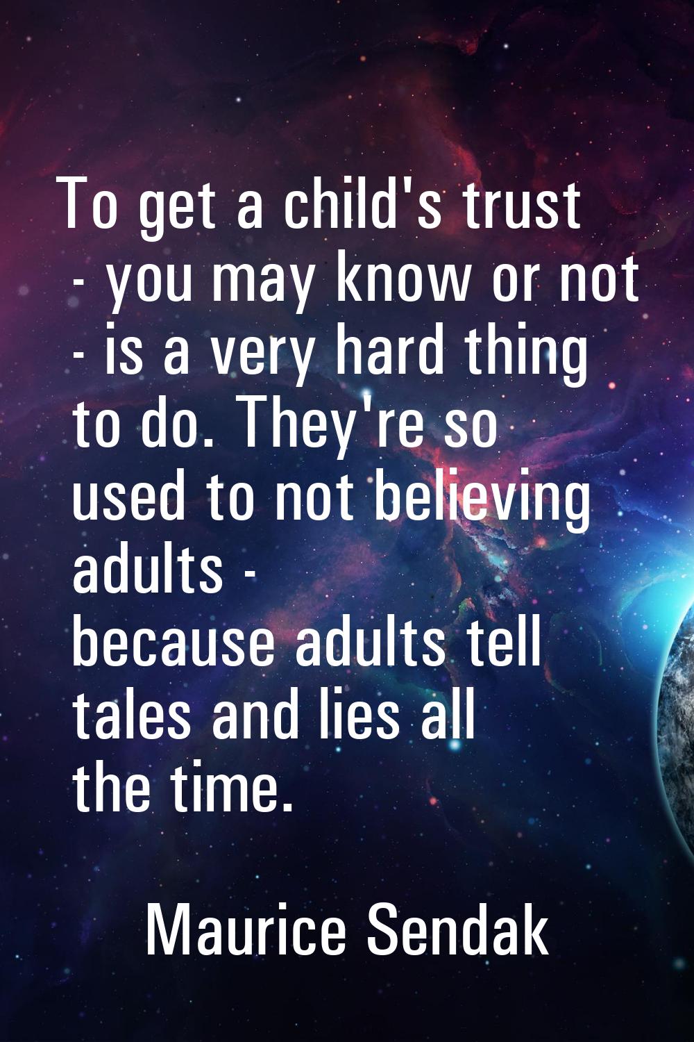 To get a child's trust - you may know or not - is a very hard thing to do. They're so used to not b