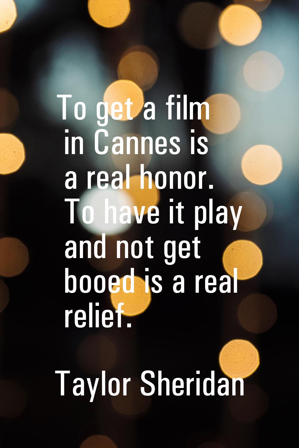 To get a film in Cannes is a real honor. To have it play and not get booed is a real relief.
