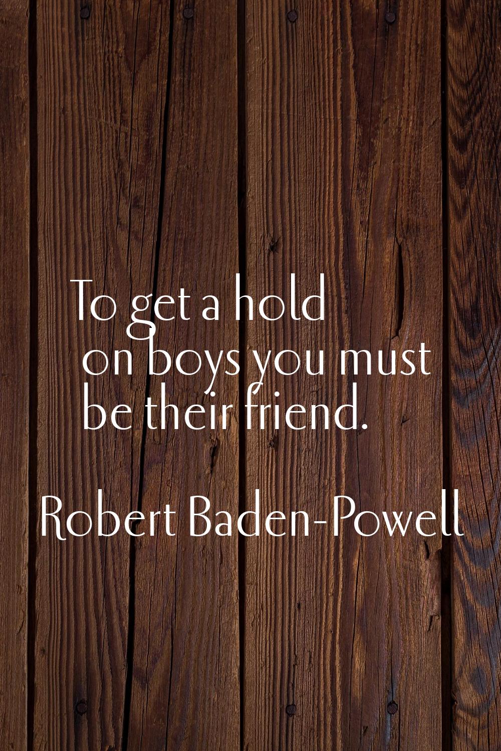 To get a hold on boys you must be their friend.