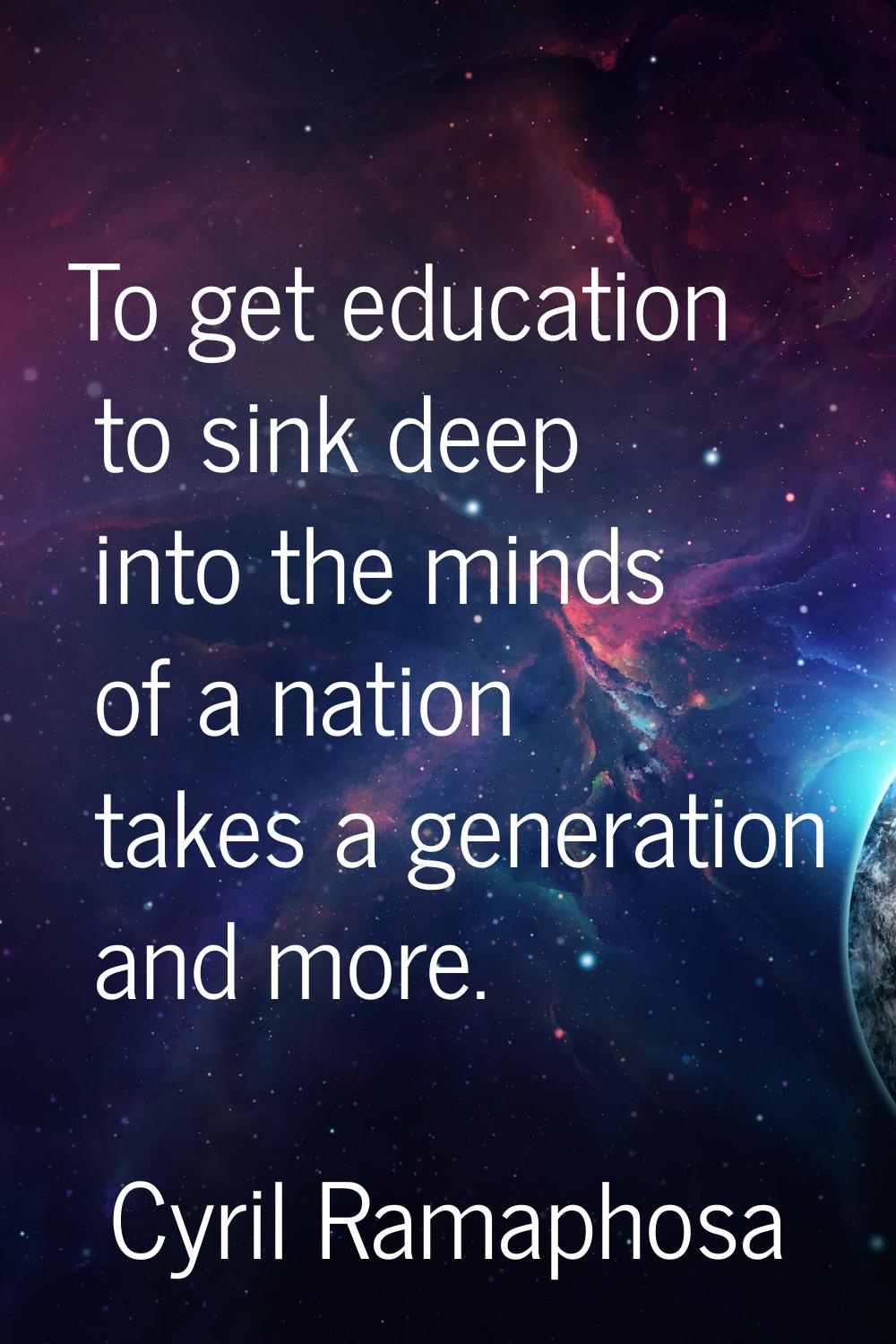 To get education to sink deep into the minds of a nation takes a generation and more.