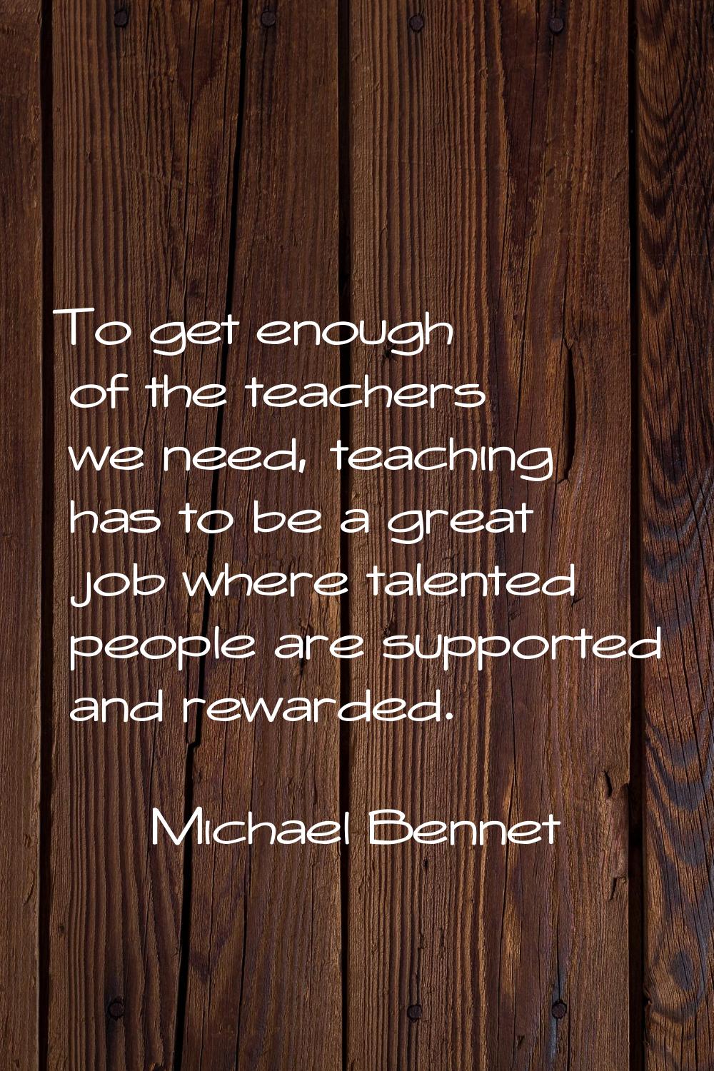 To get enough of the teachers we need, teaching has to be a great job where talented people are sup