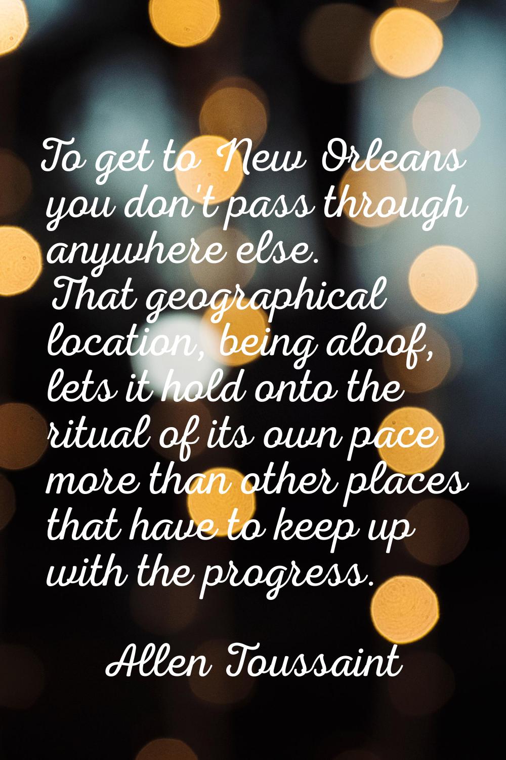 To get to New Orleans you don't pass through anywhere else. That geographical location, being aloof