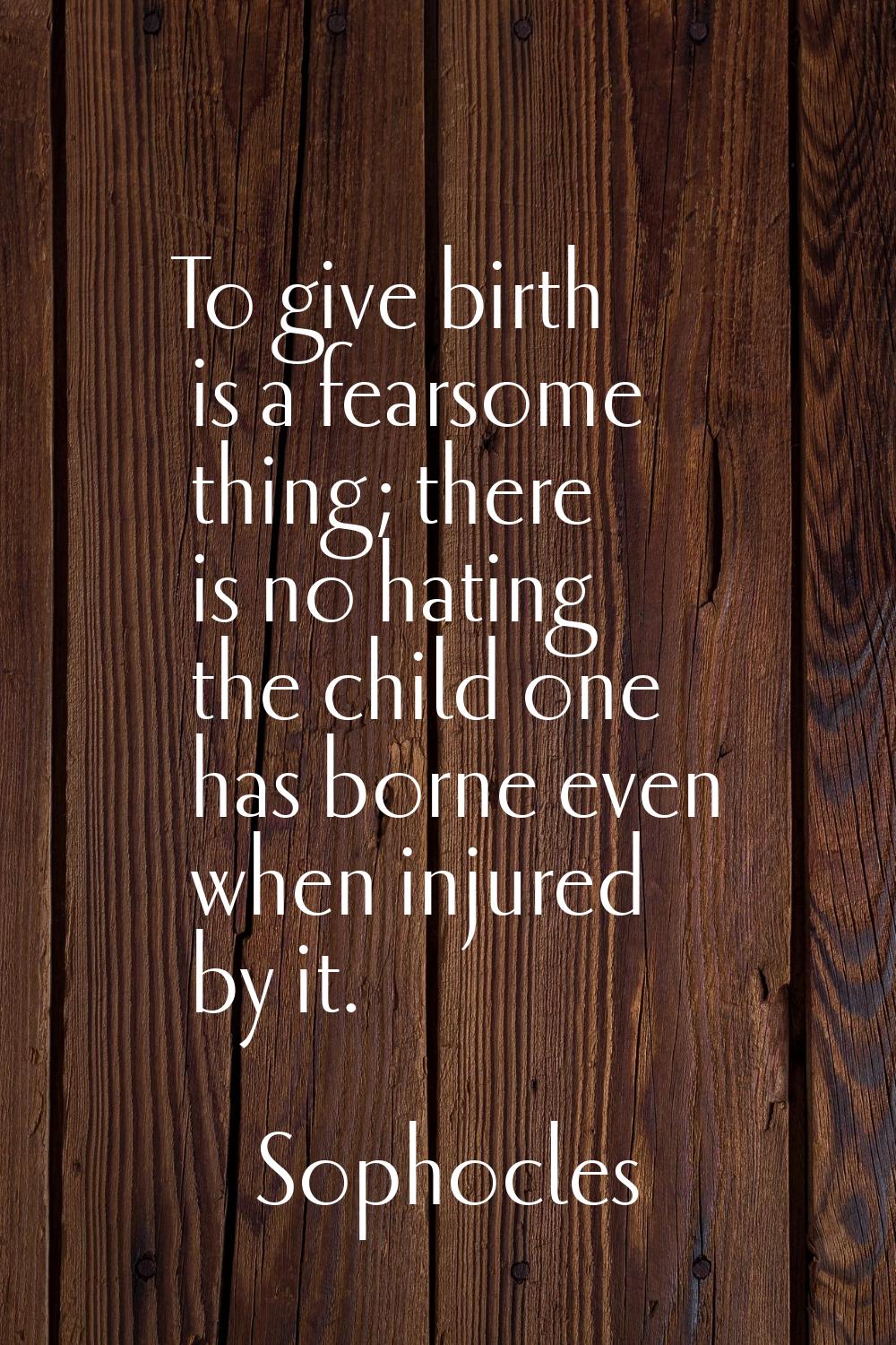 To give birth is a fearsome thing; there is no hating the child one has borne even when injured by 