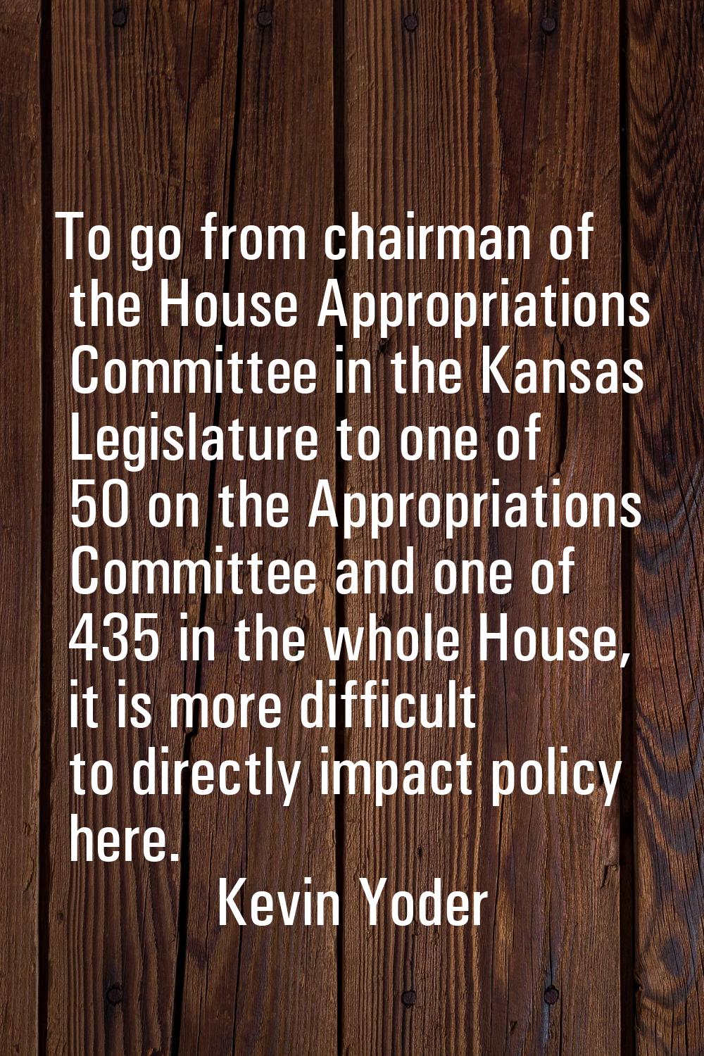 To go from chairman of the House Appropriations Committee in the Kansas Legislature to one of 50 on