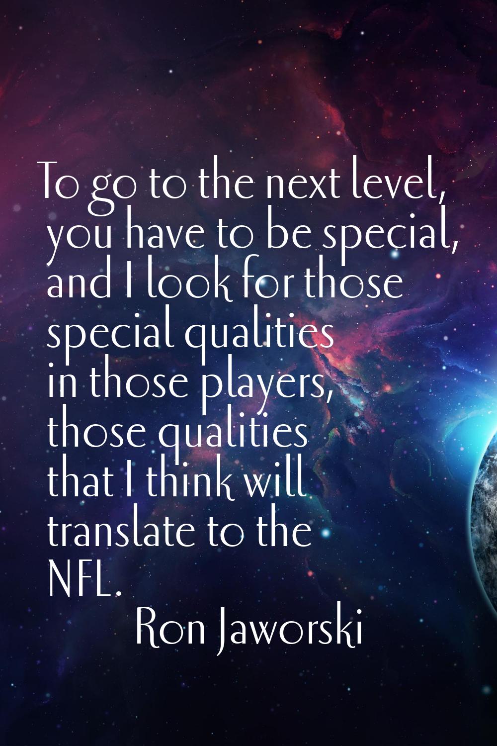 To go to the next level, you have to be special, and I look for those special qualities in those pl
