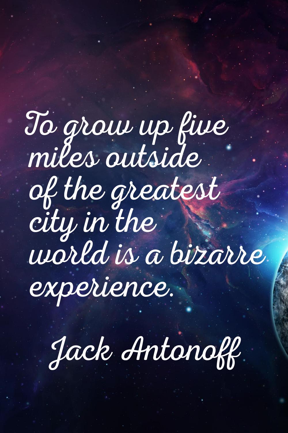 To grow up five miles outside of the greatest city in the world is a bizarre experience.