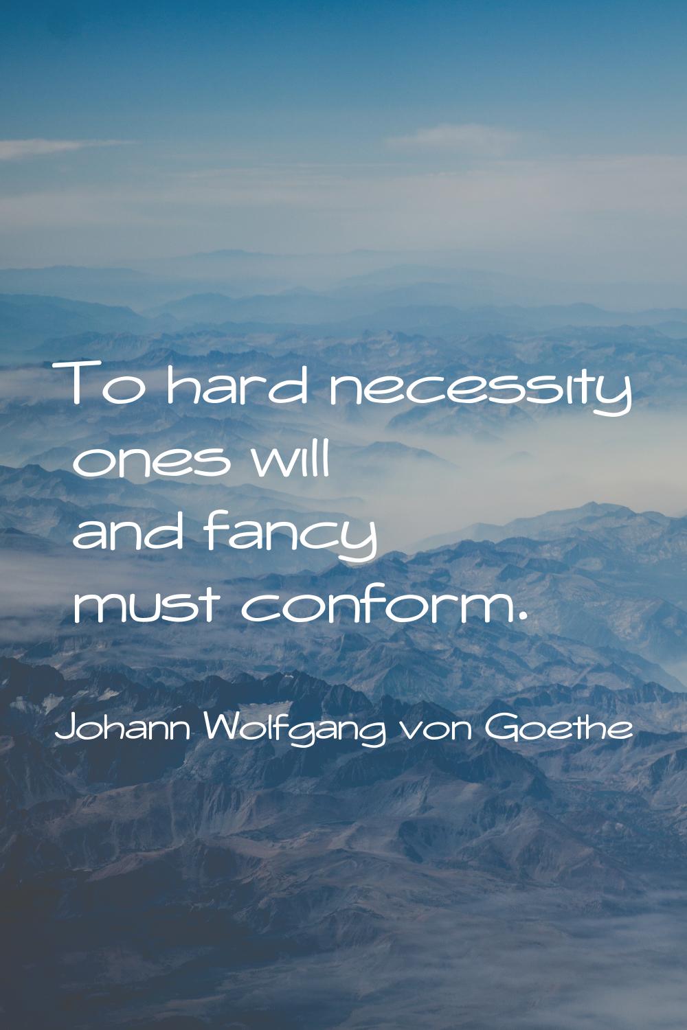 To hard necessity ones will and fancy must conform.