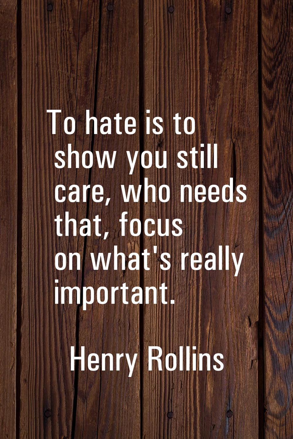 To hate is to show you still care, who needs that, focus on what's really important.