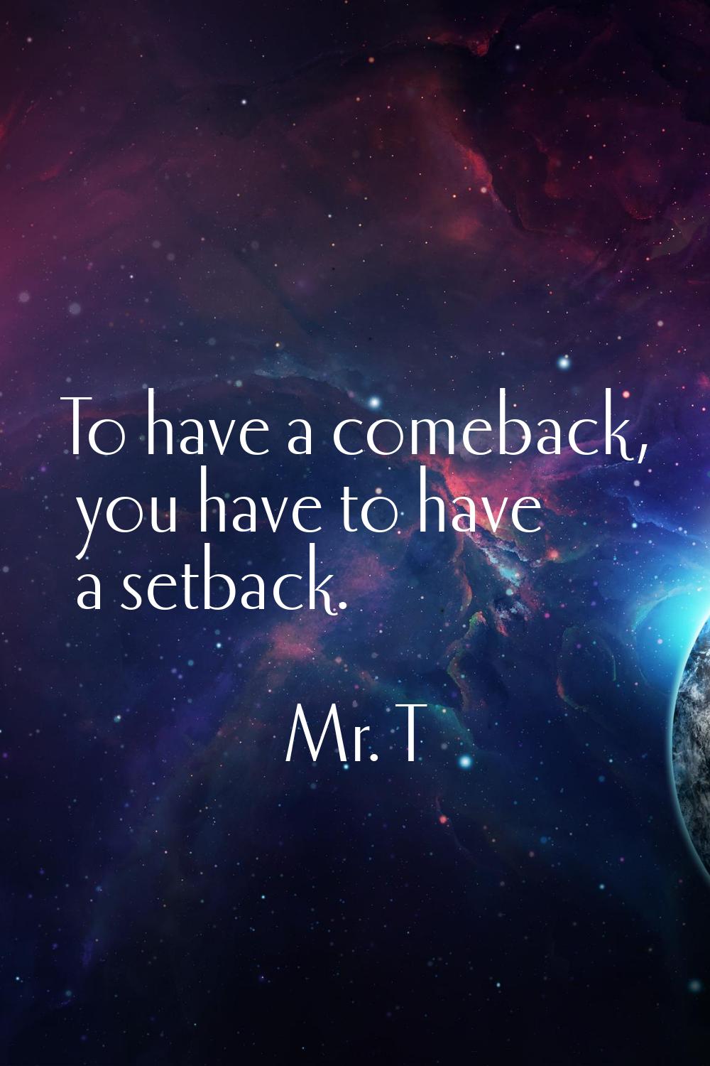 To have a comeback, you have to have a setback.