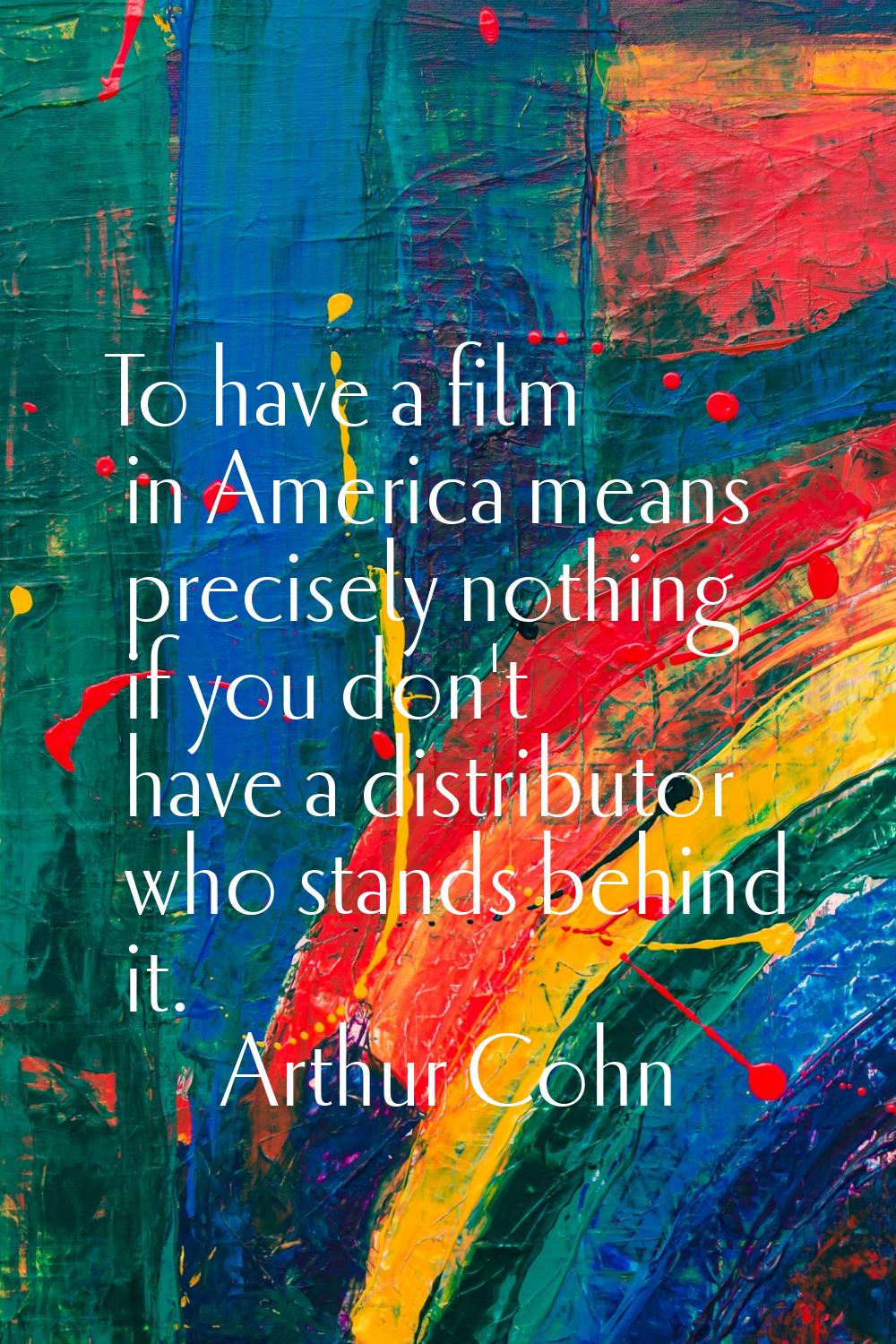 To have a film in America means precisely nothing if you don't have a distributor who stands behind