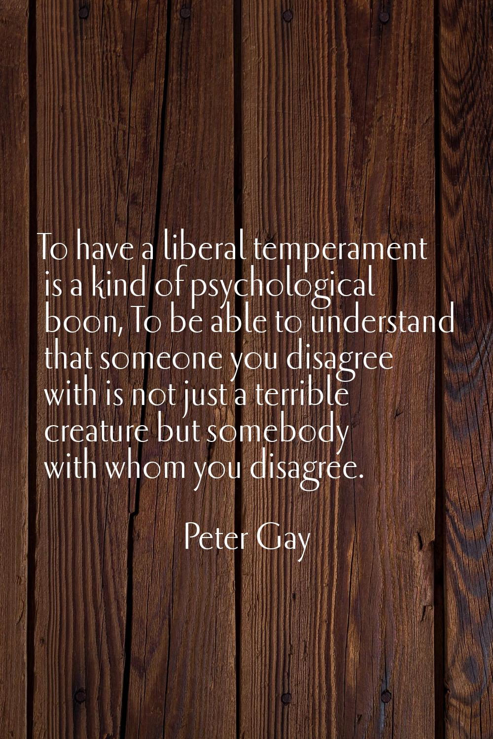 To have a liberal temperament is a kind of psychological boon, To be able to understand that someon