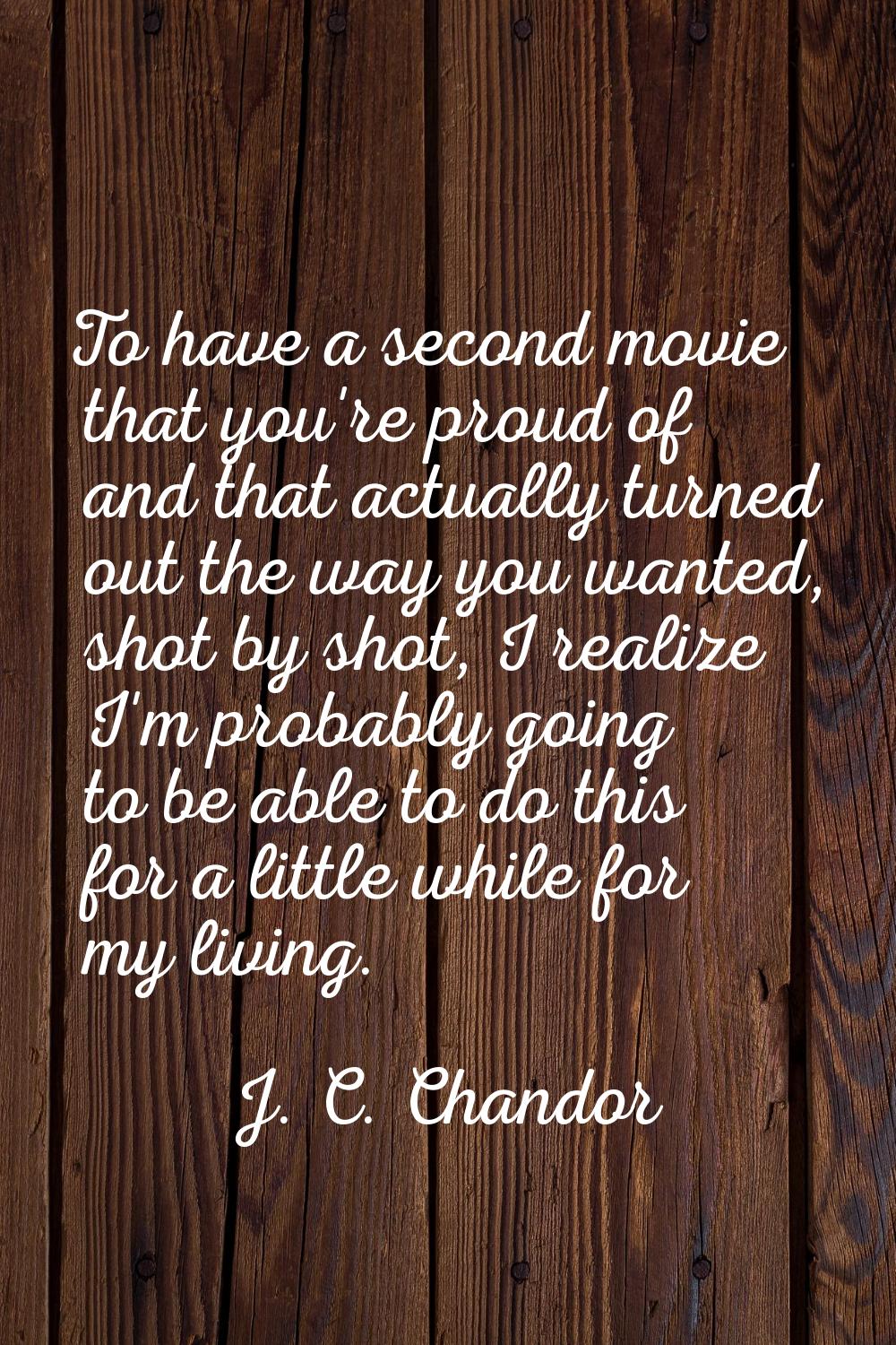 To have a second movie that you're proud of and that actually turned out the way you wanted, shot b