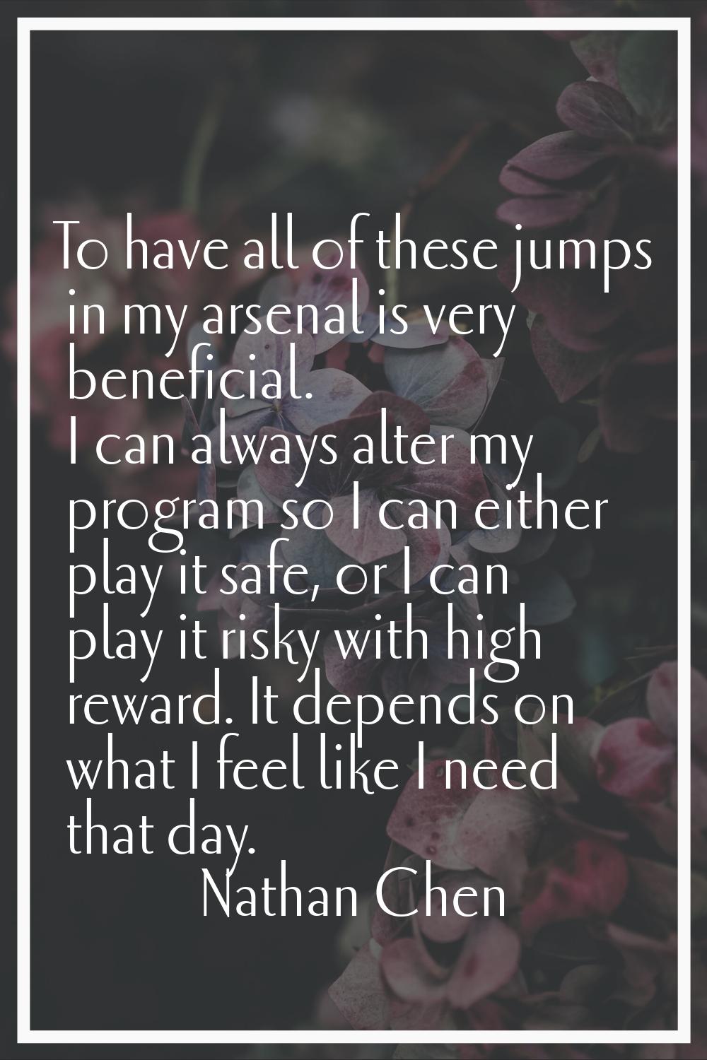 To have all of these jumps in my arsenal is very beneficial. I can always alter my program so I can