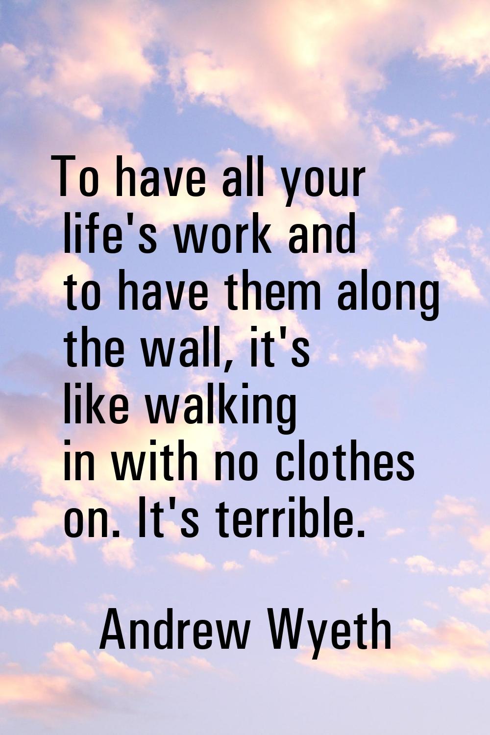 To have all your life's work and to have them along the wall, it's like walking in with no clothes 