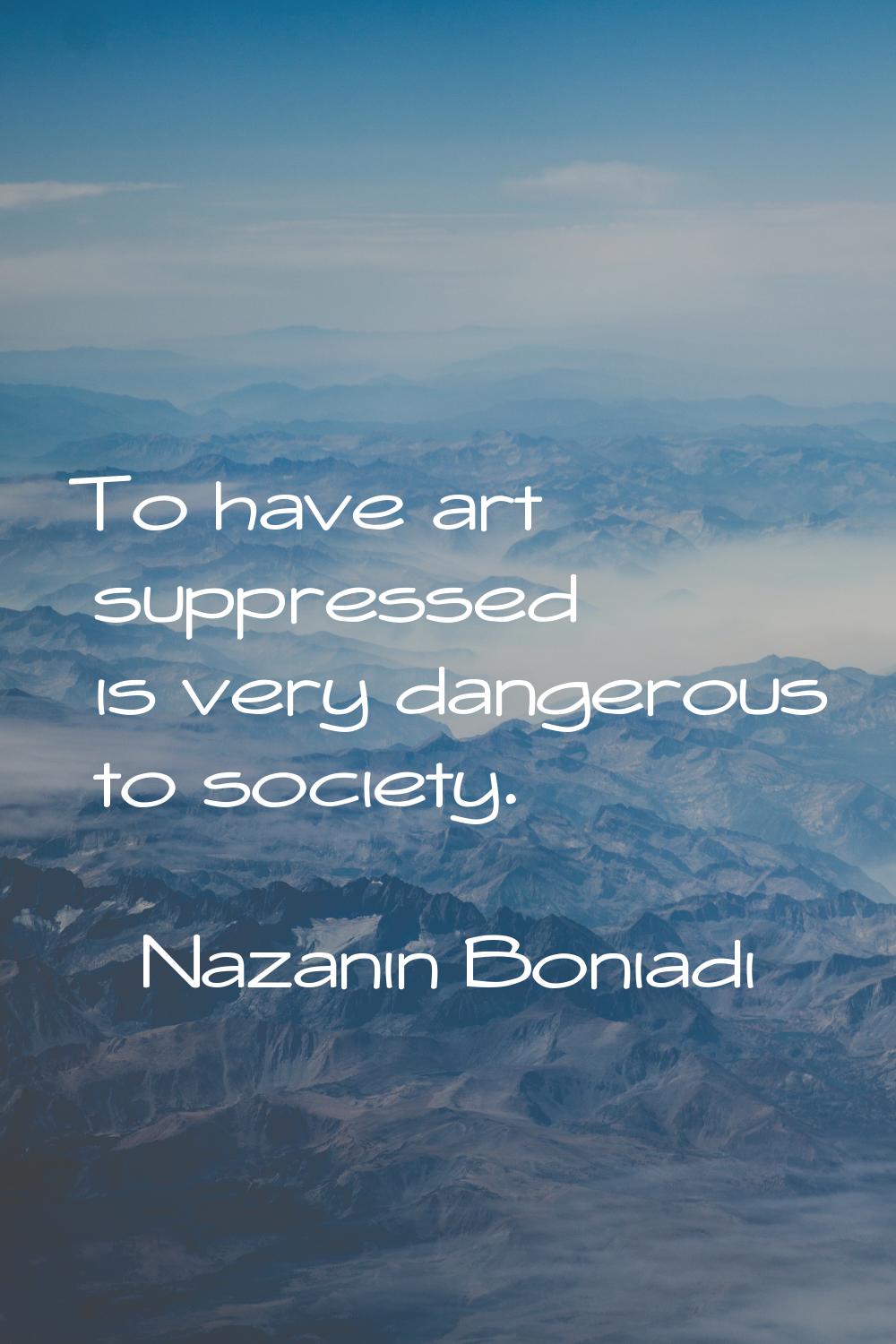 To have art suppressed is very dangerous to society.
