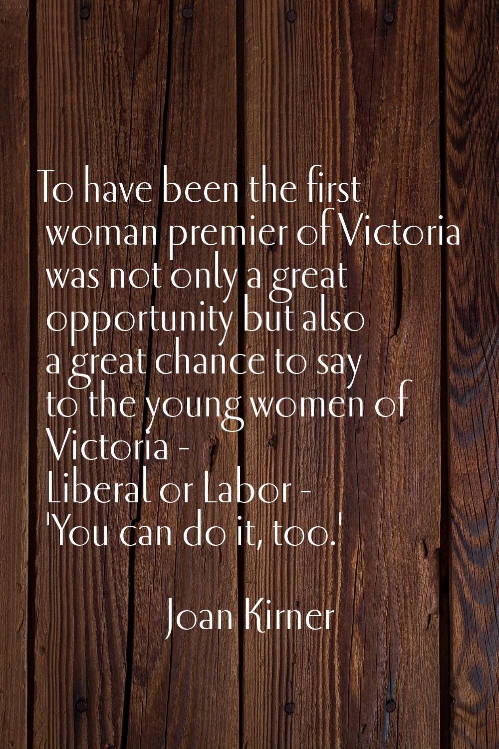 To have been the first woman premier of Victoria was not only a great opportunity but also a great 