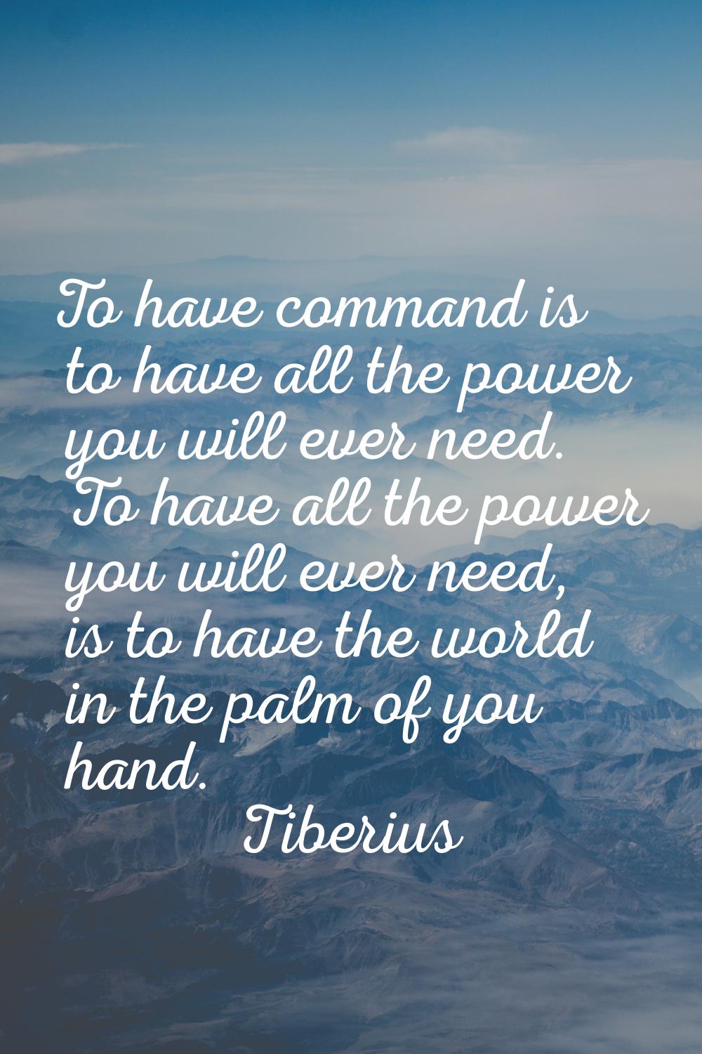 To have command is to have all the power you will ever need. To have all the power you will ever ne