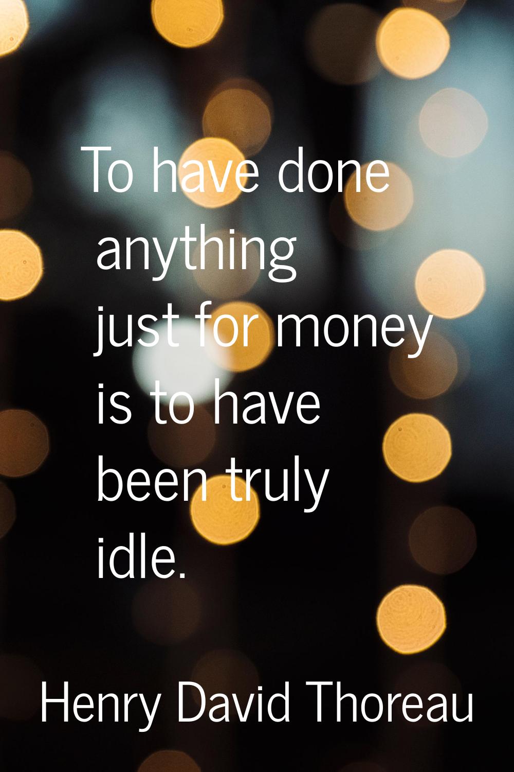 To have done anything just for money is to have been truly idle.