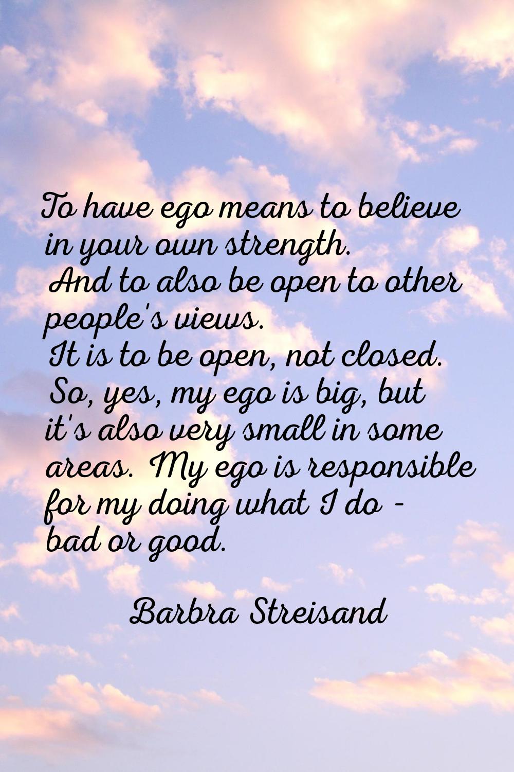 To have ego means to believe in your own strength. And to also be open to other people's views. It 