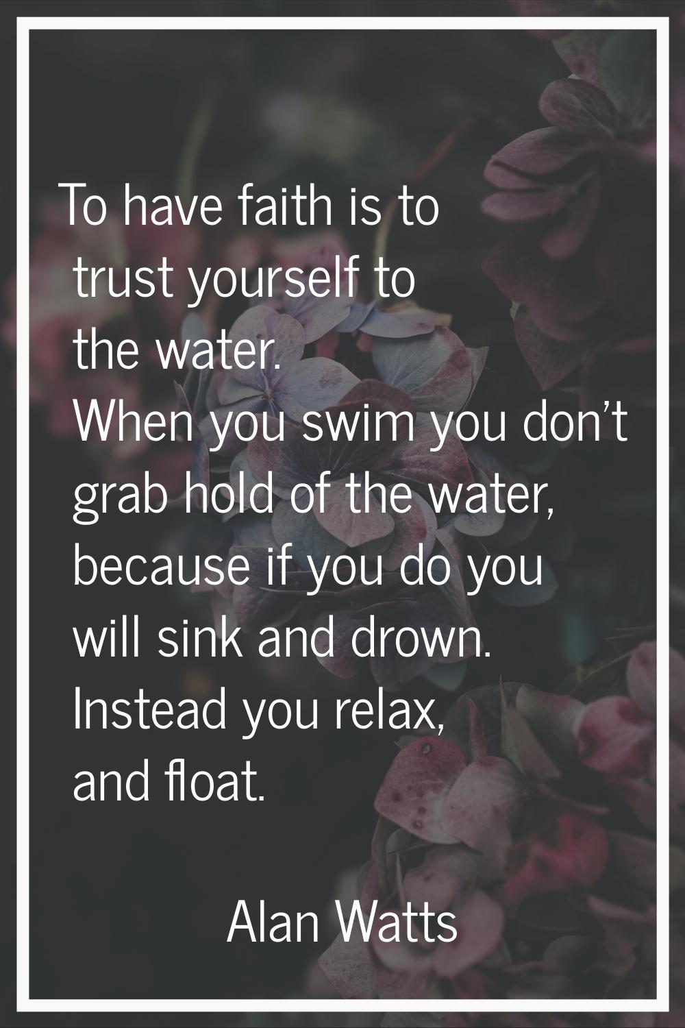 To have faith is to trust yourself to the water. When you swim you don't grab hold of the water, be