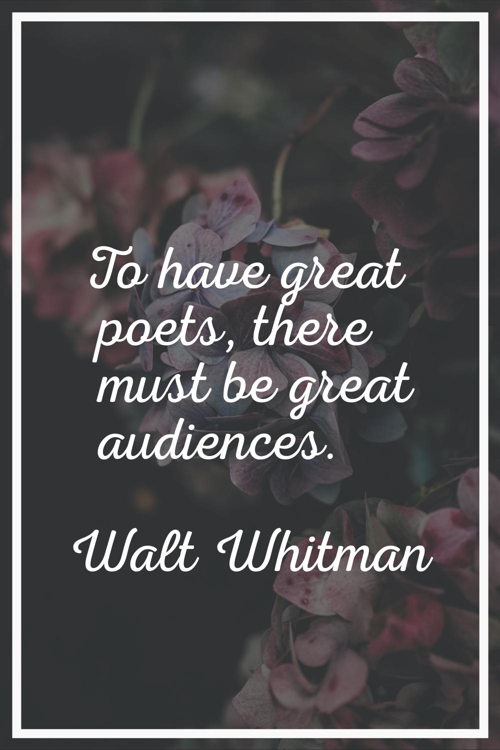 To have great poets, there must be great audiences.