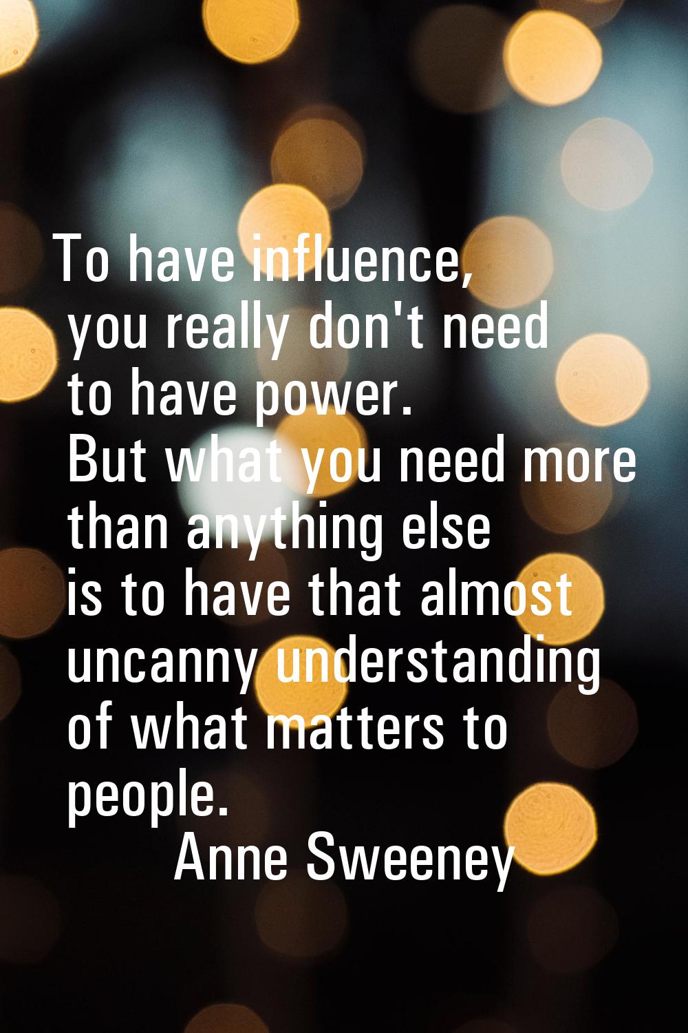 To have influence, you really don't need to have power. But what you need more than anything else i