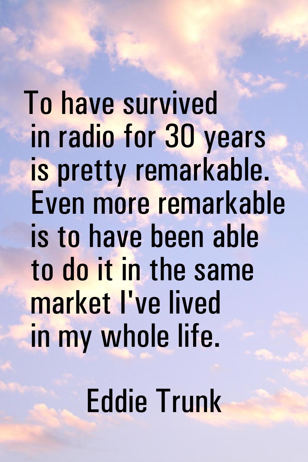 To have survived in radio for 30 years is pretty remarkable. Even more remarkable is to have been a